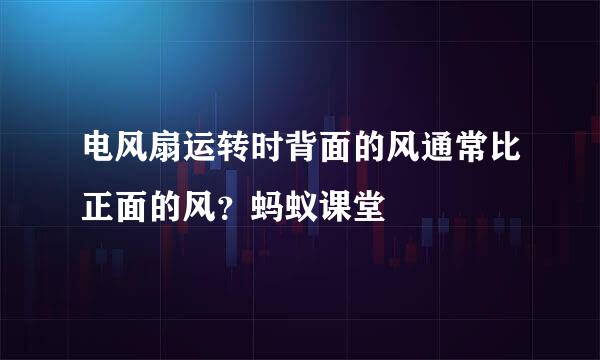 电风扇运转时背面的风通常比正面的风？蚂蚁课堂