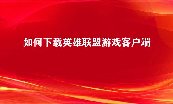 如何下载英雄联盟游戏客户端