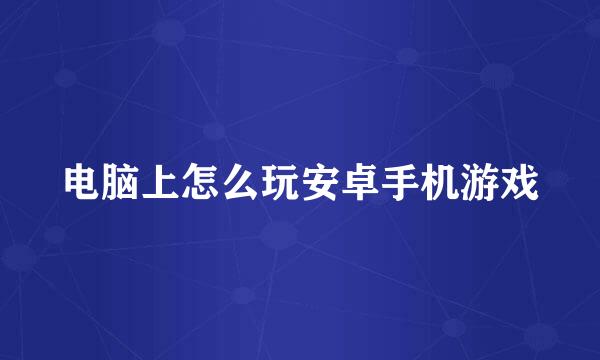 电脑上怎么玩安卓手机游戏