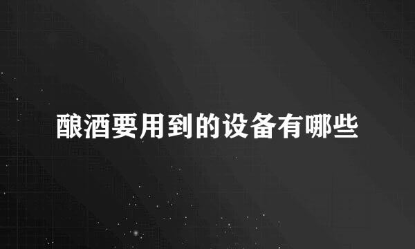 酿酒要用到的设备有哪些