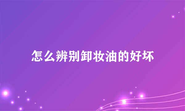 怎么辨别卸妆油的好坏