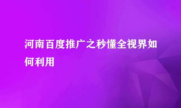 河南百度推广之秒懂全视界如何利用