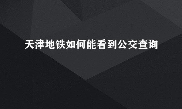 天津地铁如何能看到公交查询