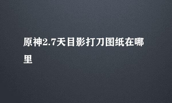 原神2.7天目影打刀图纸在哪里