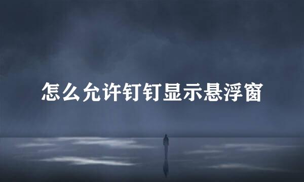 怎么允许钉钉显示悬浮窗