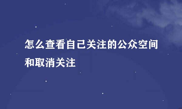 怎么查看自己关注的公众空间和取消关注