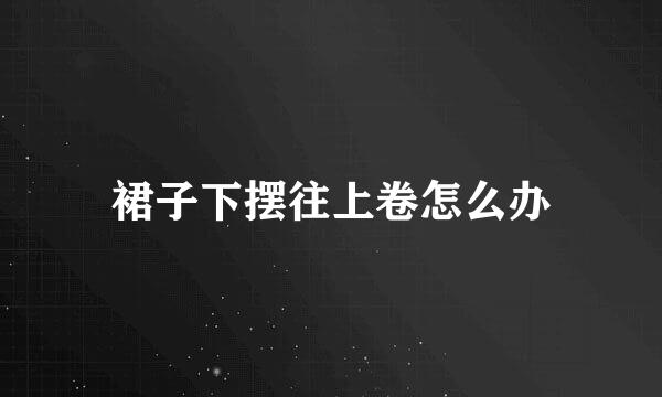 裙子下摆往上卷怎么办