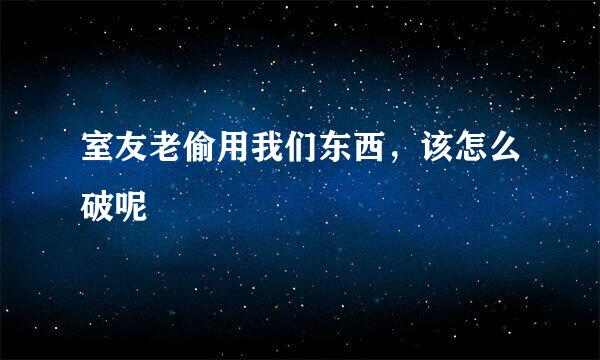 室友老偷用我们东西，该怎么破呢
