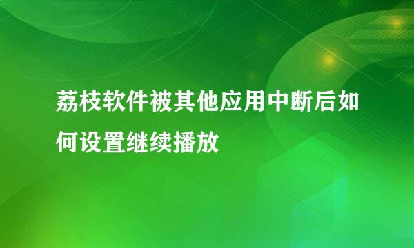 荔枝软件被其他应用中断后如何设置继续播放
