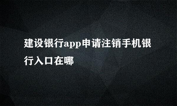 建设银行app申请注销手机银行入口在哪