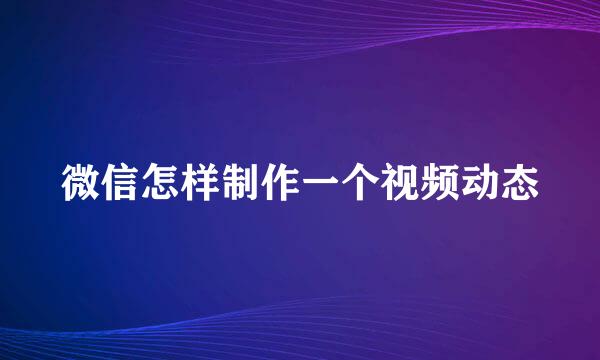 微信怎样制作一个视频动态