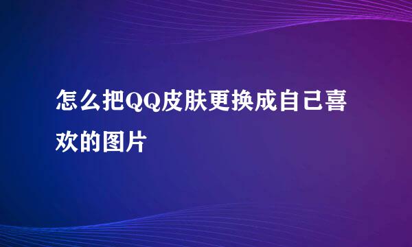 怎么把QQ皮肤更换成自己喜欢的图片