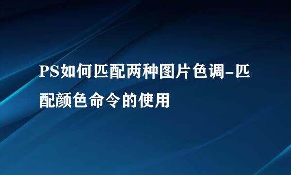 PS如何匹配两种图片色调-匹配颜色命令的使用