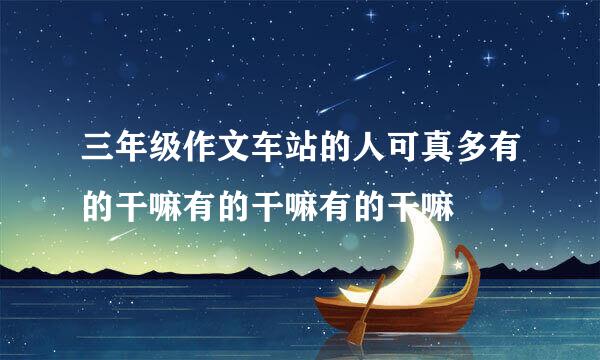 三年级作文车站的人可真多有的干嘛有的干嘛有的干嘛