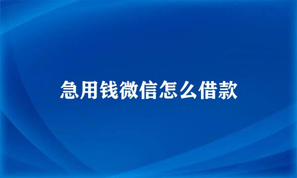 急用钱微信怎么借款