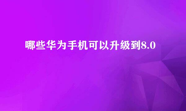哪些华为手机可以升级到8.0