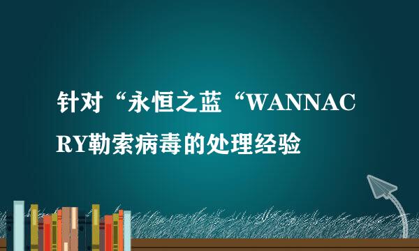 针对“永恒之蓝“WANNACRY勒索病毒的处理经验