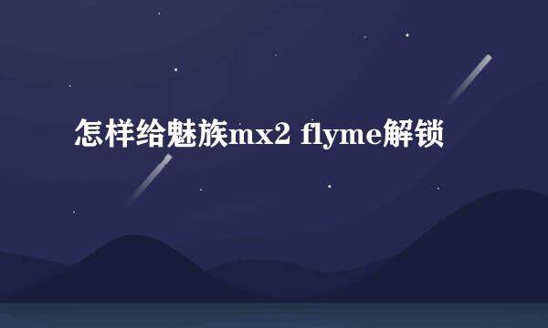 怎样给魅族mx2 flyme解锁