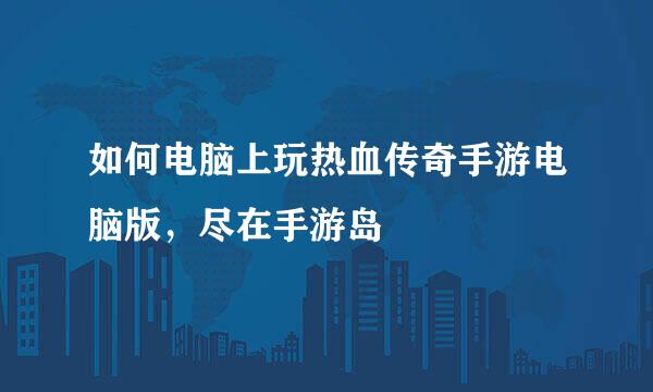 如何电脑上玩热血传奇手游电脑版，尽在手游岛