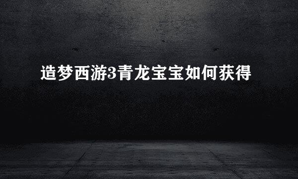 造梦西游3青龙宝宝如何获得
