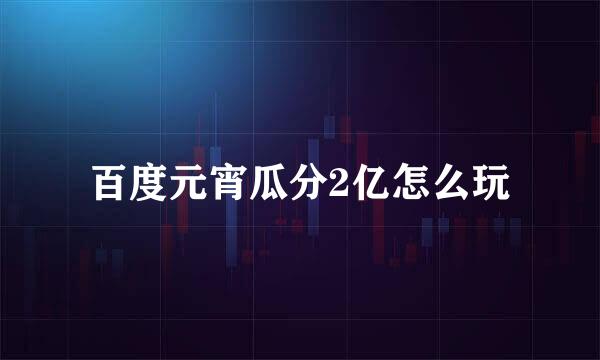 百度元宵瓜分2亿怎么玩