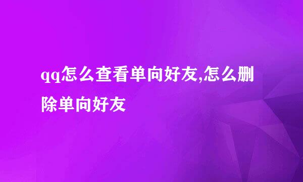 qq怎么查看单向好友,怎么删除单向好友