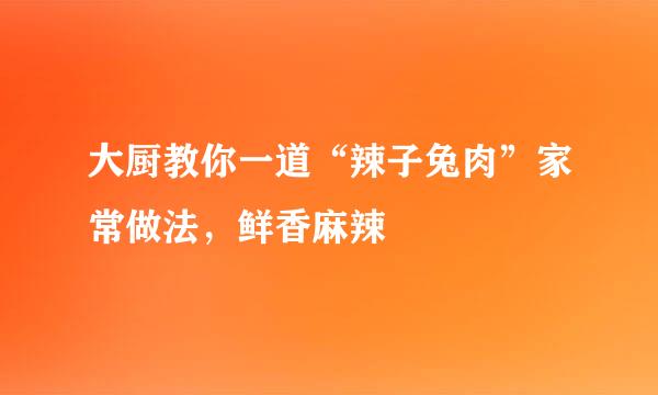 大厨教你一道“辣子兔肉”家常做法，鲜香麻辣