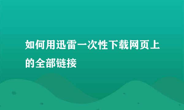 如何用迅雷一次性下载网页上的全部链接