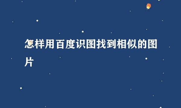 怎样用百度识图找到相似的图片