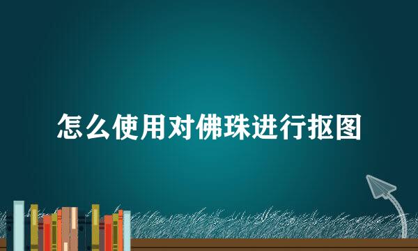 怎么使用对佛珠进行抠图