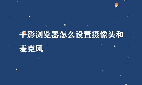 千影浏览器怎么设置摄像头和麦克风