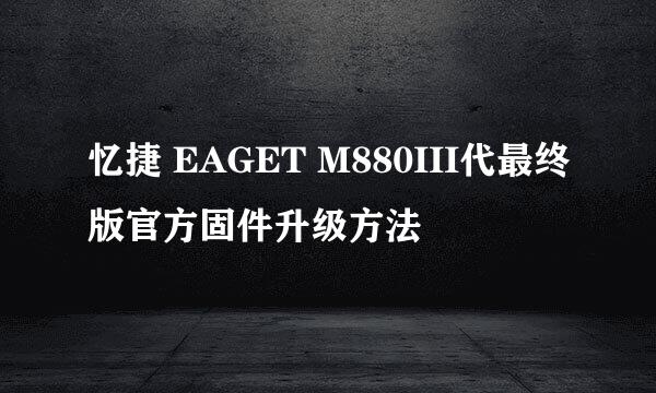忆捷 EAGET M880III代最终版官方固件升级方法