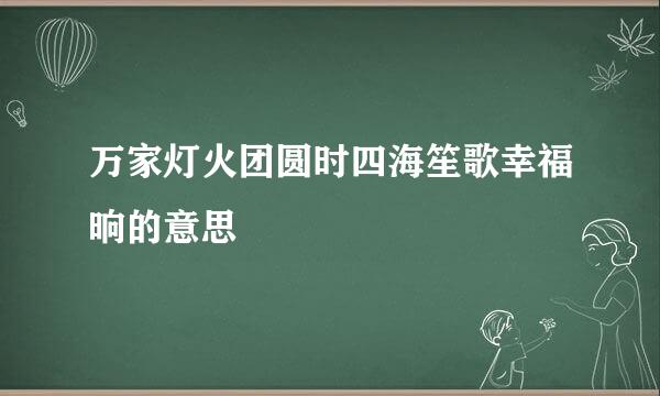 万家灯火团圆时四海笙歌幸福晌的意思
