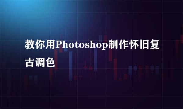 教你用Photoshop制作怀旧复古调色