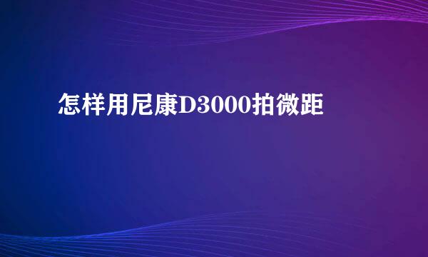怎样用尼康D3000拍微距