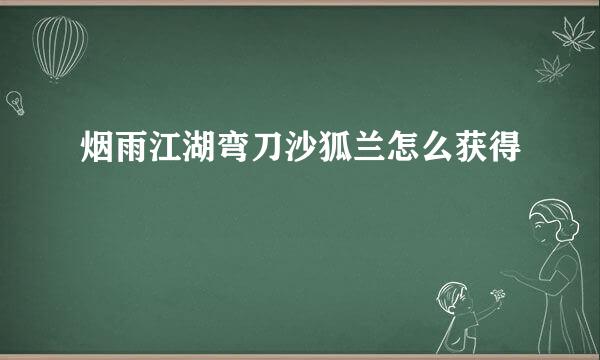 烟雨江湖弯刀沙狐兰怎么获得