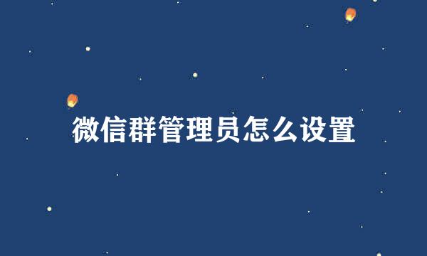 微信群管理员怎么设置