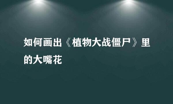 如何画出《植物大战僵尸》里的大嘴花
