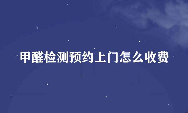 甲醛检测预约上门怎么收费