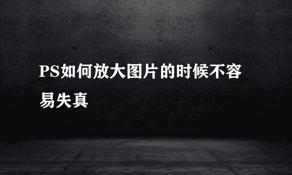 PS如何放大图片的时候不容易失真