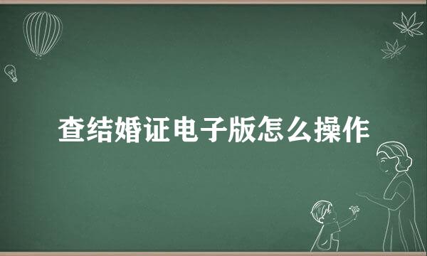 查结婚证电子版怎么操作