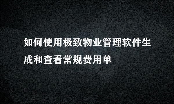 如何使用极致物业管理软件生成和查看常规费用单