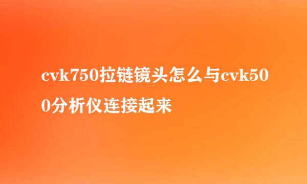 cvk750拉链镜头怎么与cvk500分析仪连接起来