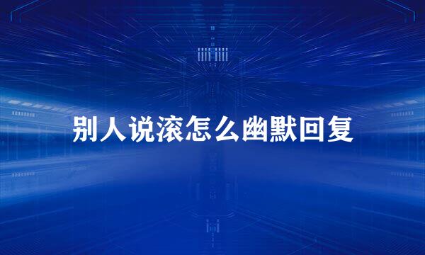 别人说滚怎么幽默回复