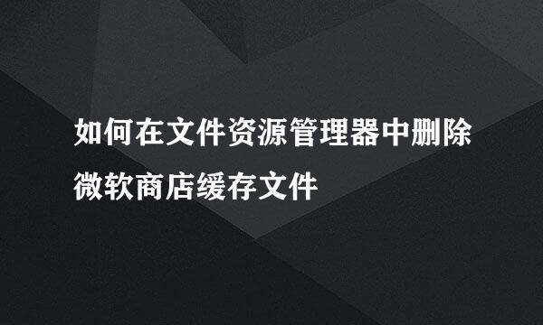 如何在文件资源管理器中删除微软商店缓存文件