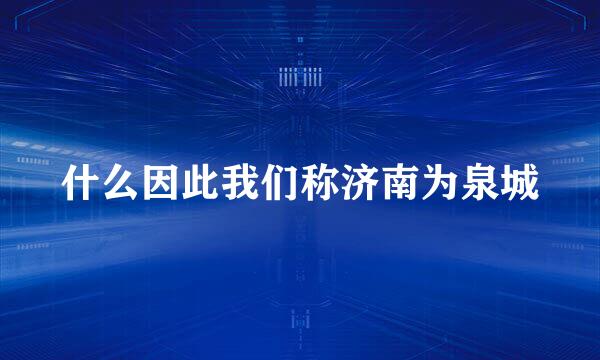 什么因此我们称济南为泉城