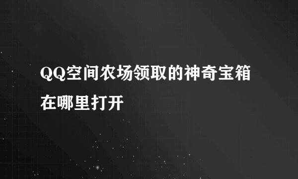 QQ空间农场领取的神奇宝箱在哪里打开