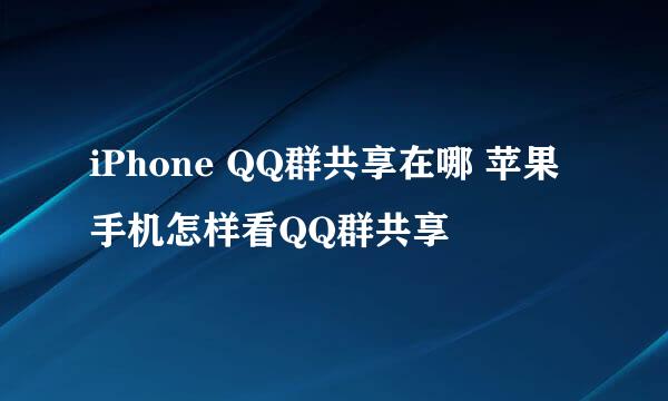 iPhone QQ群共享在哪 苹果手机怎样看QQ群共享