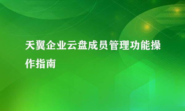 天翼企业云盘成员管理功能操作指南