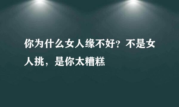 你为什么女人缘不好？不是女人挑，是你太糟糕